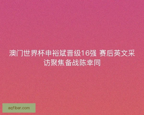澳门世界杯申裕斌晋级16强 赛后英文采访聚焦备战陈幸同