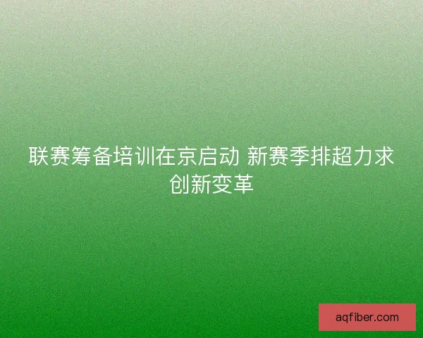 联赛筹备培训在京启动 新赛季排超力求创新变革