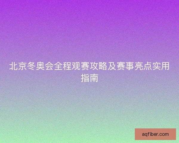 北京冬奥会全程观赛攻略及赛事亮点实用指南