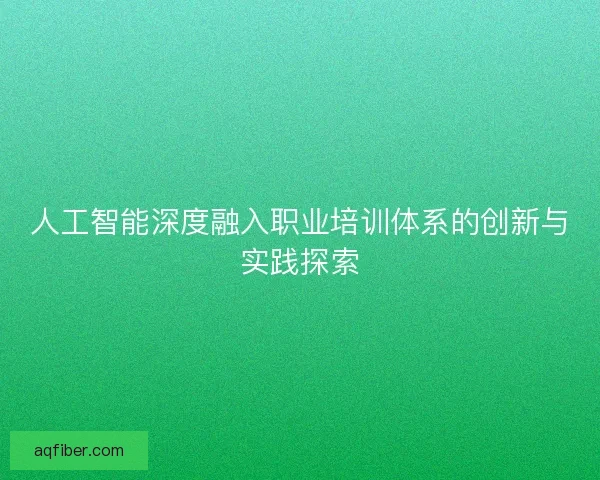 人工智能深度融入职业培训体系的创新与实践探索
